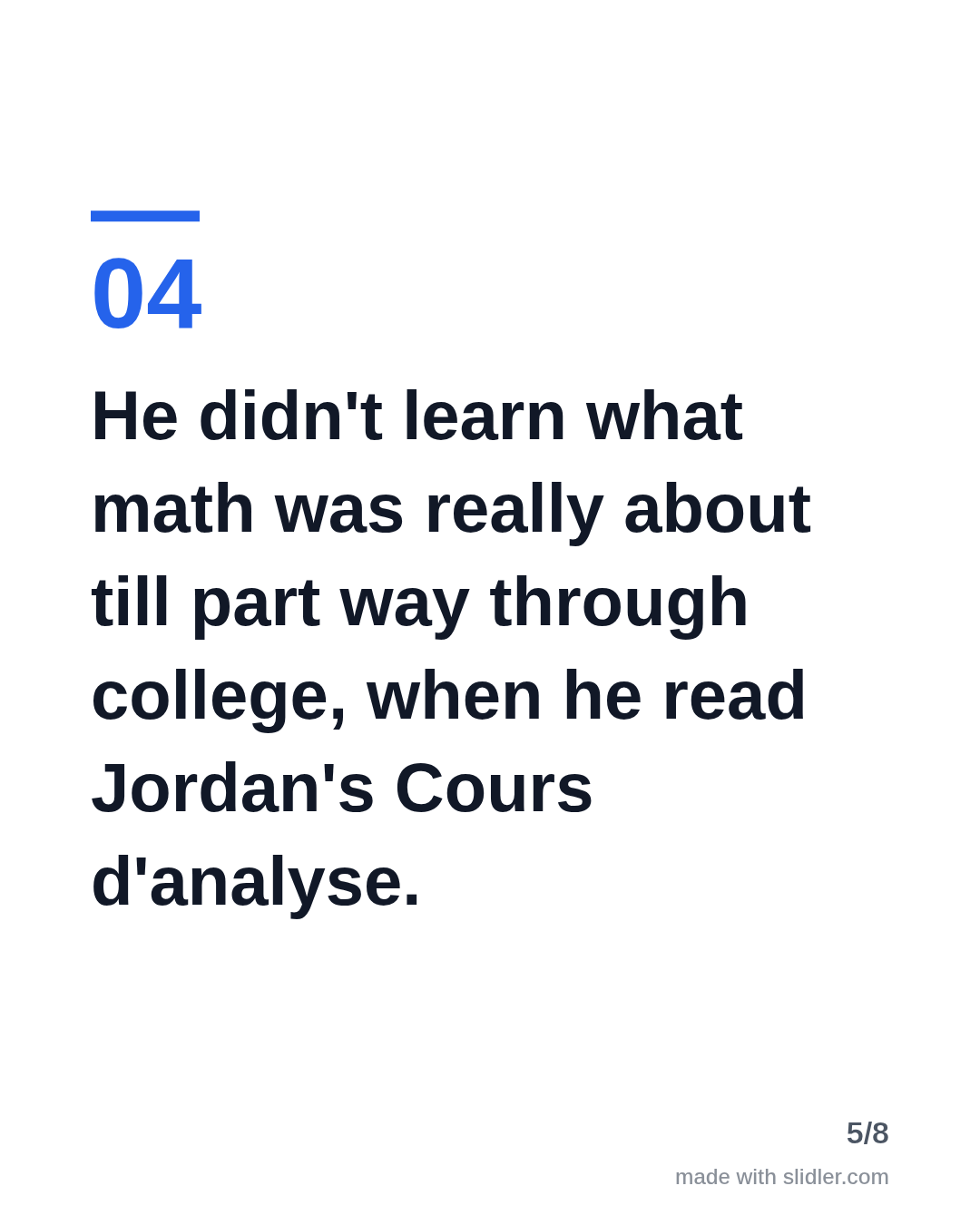 He didn't learn what math was really about till part way through college, when he read Jordan's Cours d'analyse.