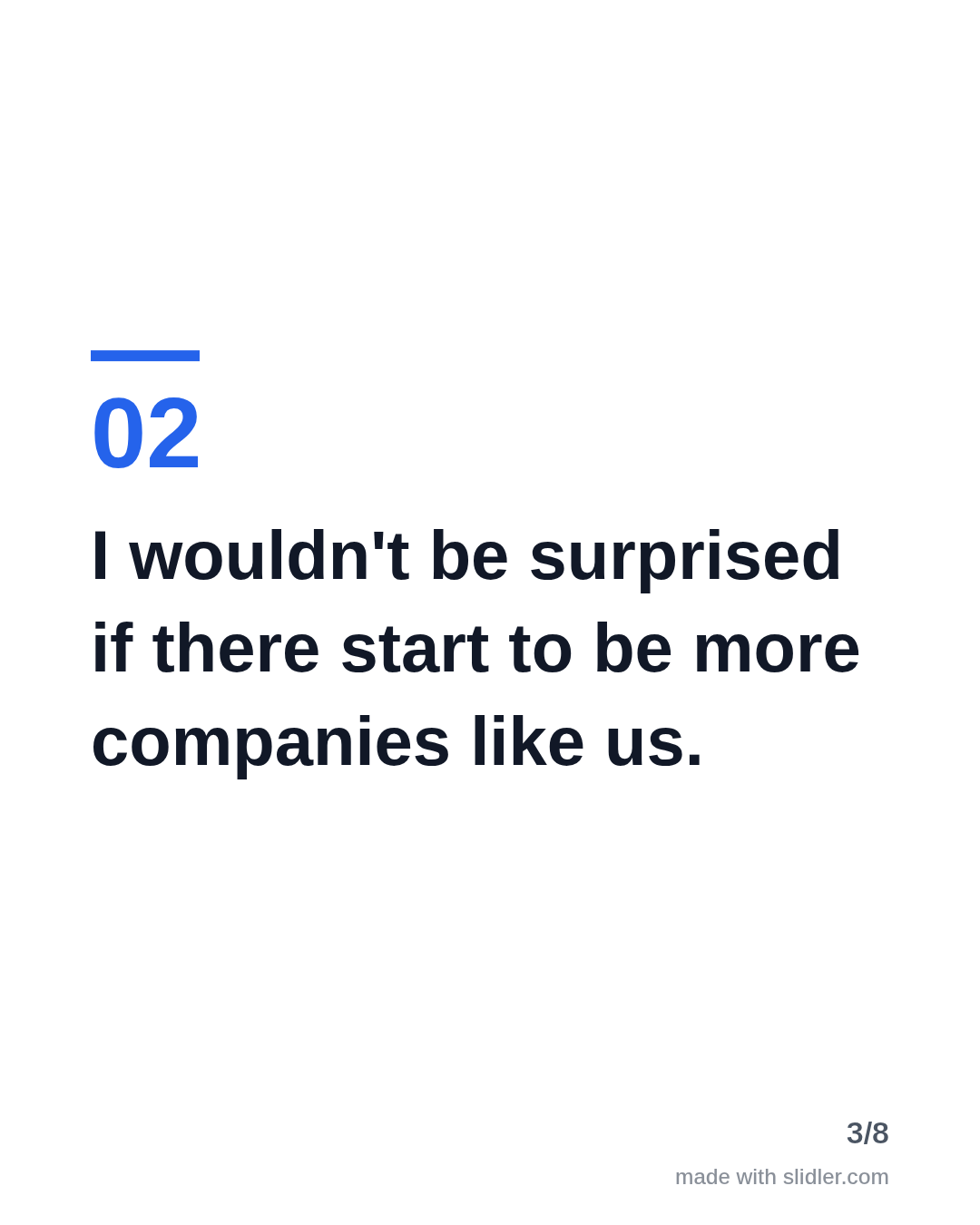I wouldn't be surprised if there start to be more companies like us.