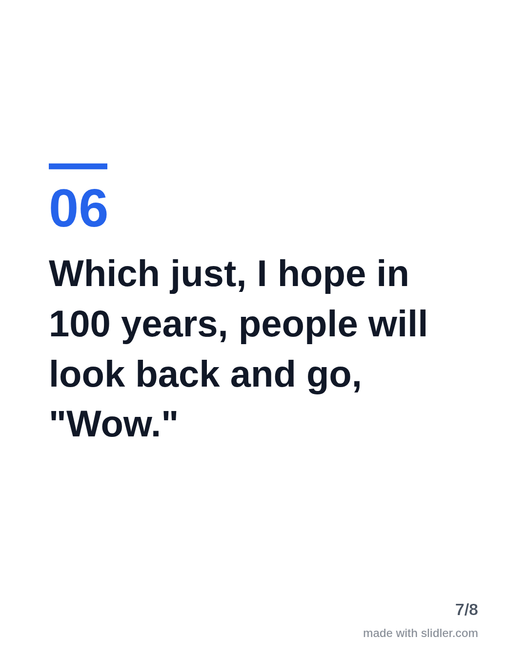 Which just, I hope in 100 years, people will look back and go, "Wow."