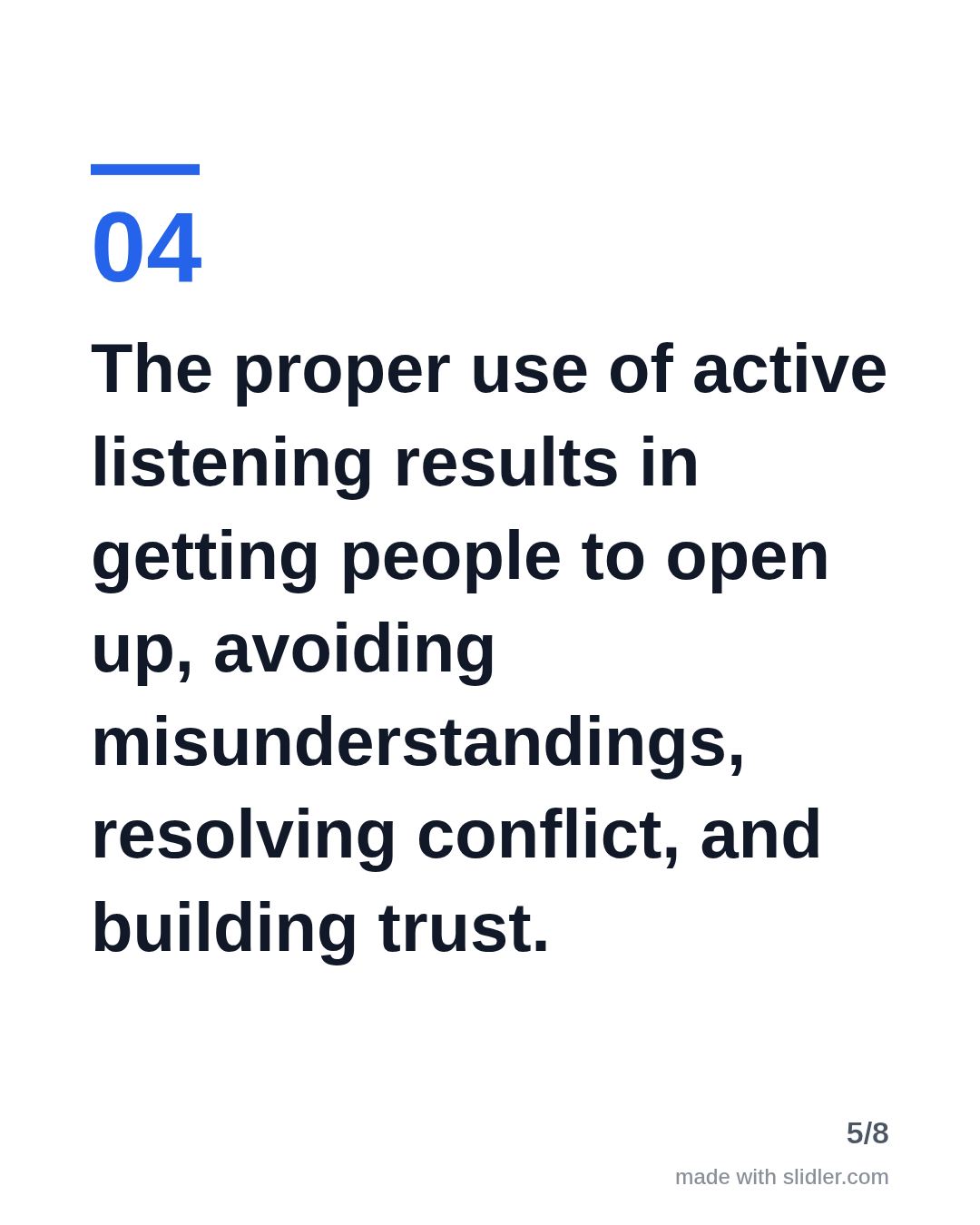The proper use of active listening results in getting people to open up, avoiding misunderstandings, resolving conflict, and building trust.