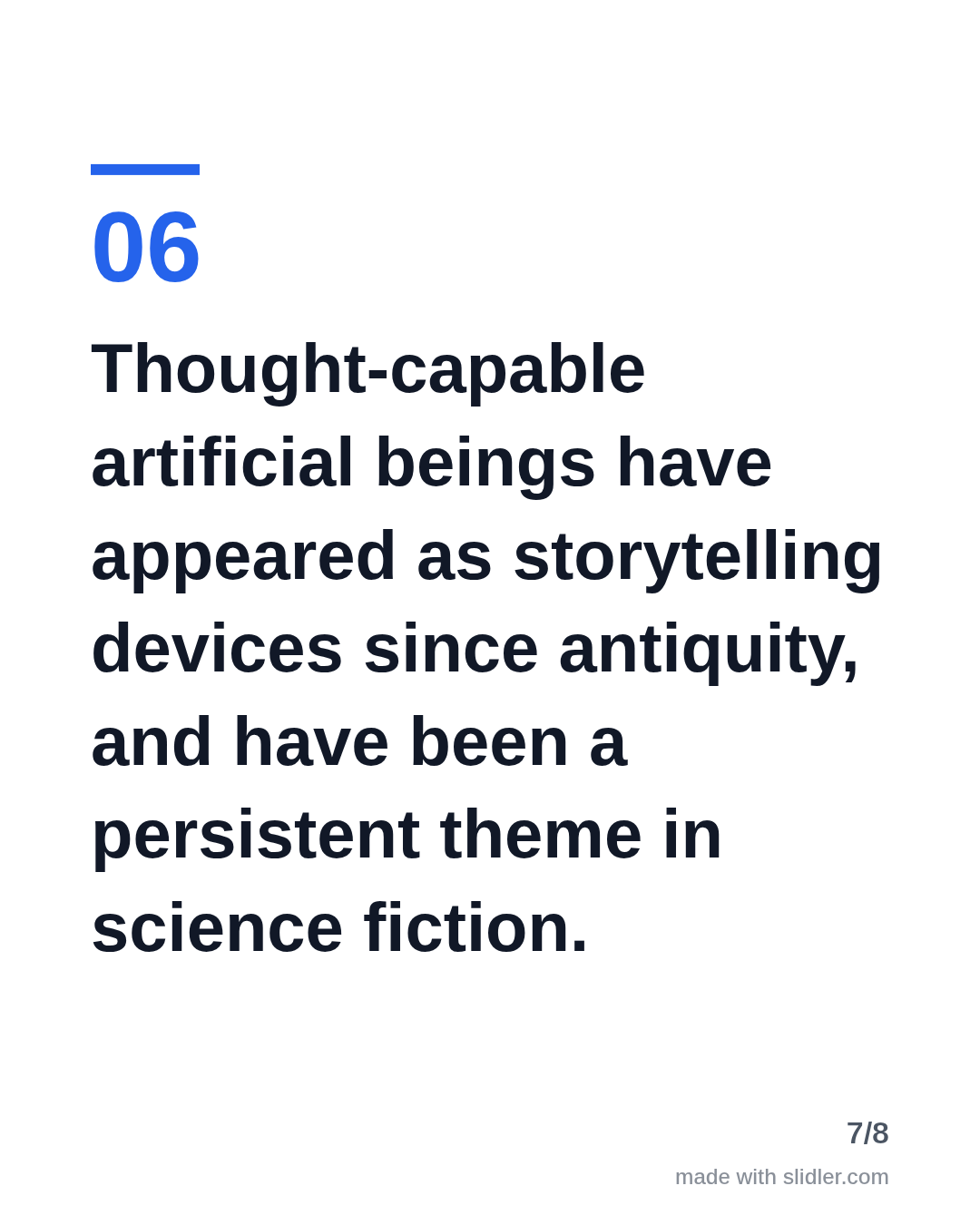 Thought-capable artificial beings have appeared as storytelling devices since antiquity, and have been a persistent theme in science fiction.