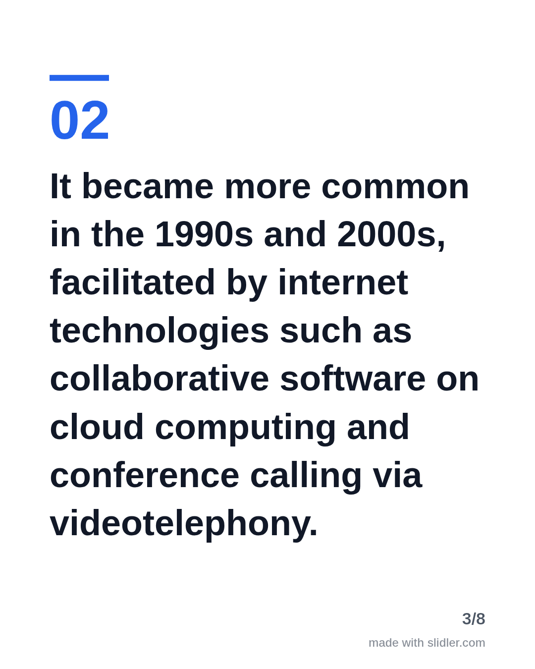 It became more common in the 1990s and 2000s, facilitated by internet technologies such as collaborative software on cloud computing and conference calling via videotelephony.