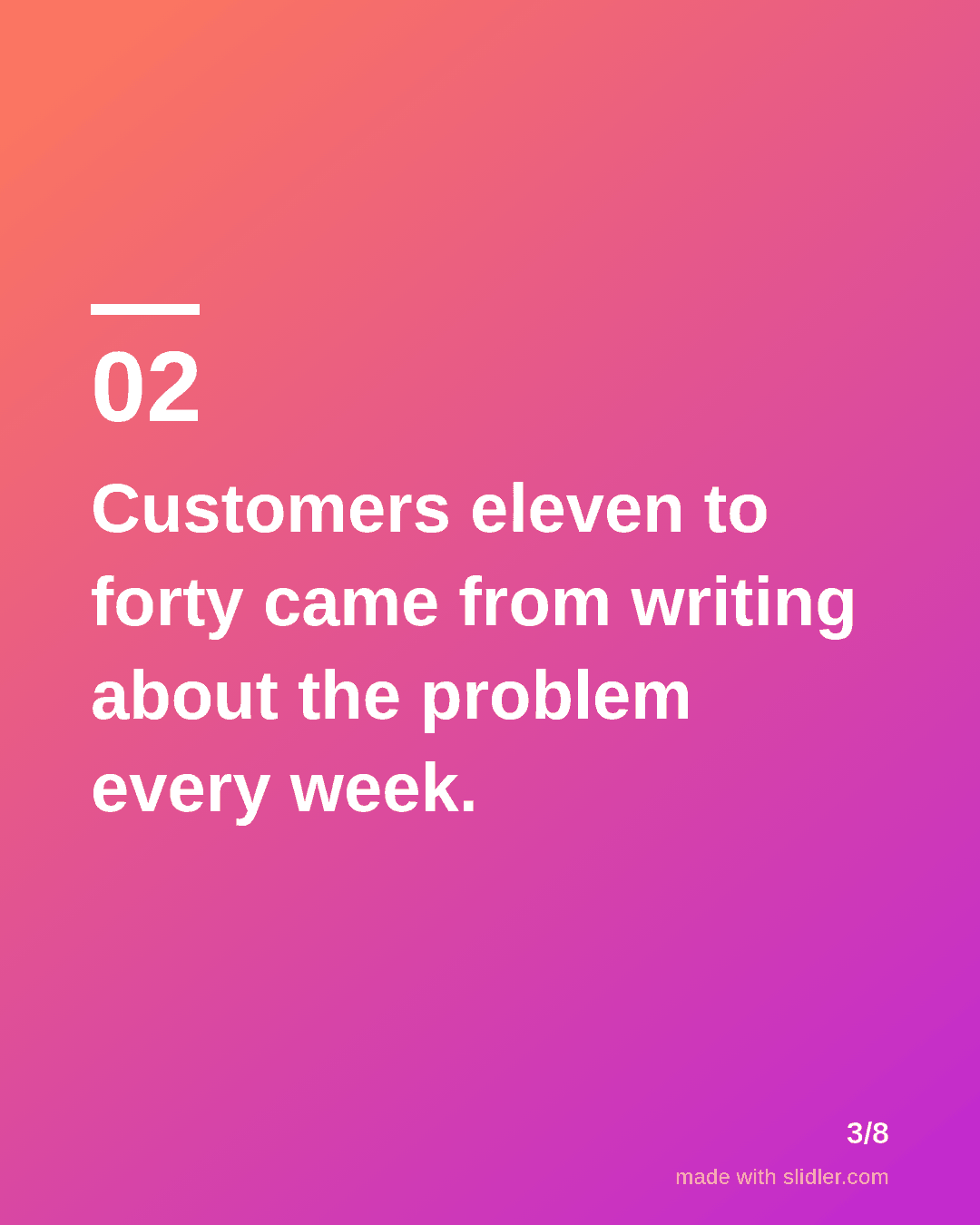 Customers eleven to forty came from writing about the problem every week.