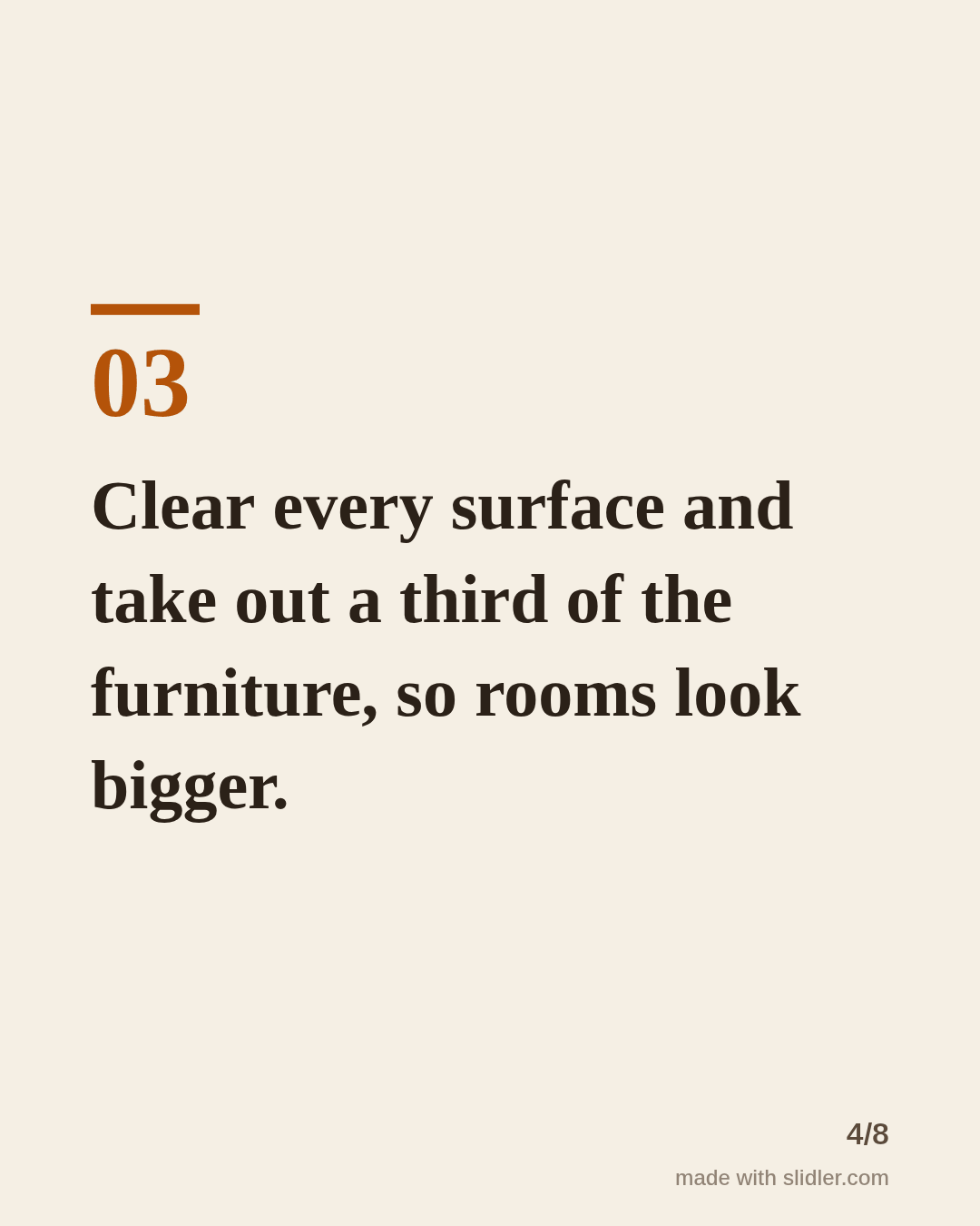 Clear every surface and take out a third of the furniture, so rooms look bigger.